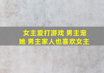 女主爱打游戏 男主宠她 男主家人也喜欢女主